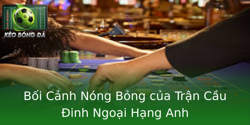 Bối Cảnh Nóng Bỏng của Trận Cầu Đinh Ngoại Hạng Anh Bối Cảnh Nóng Bỏng của Trận Cầu Đinh Ngoại Hạng Anh