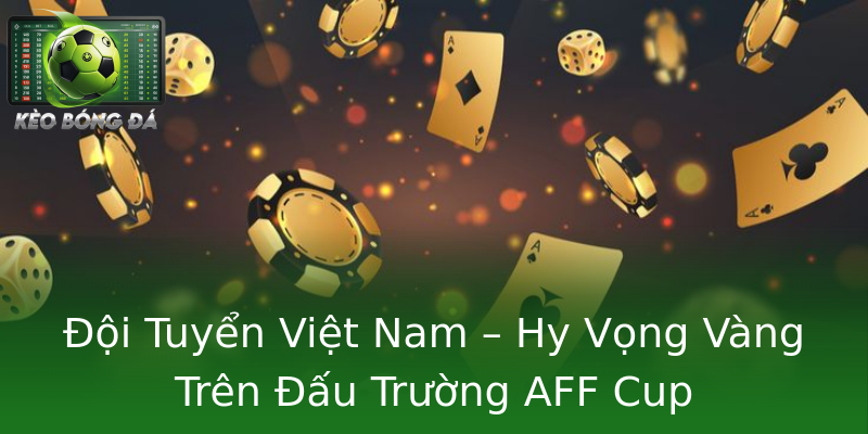 Đội Tuyển Việt Nam – Hy Vọng Vàng Trên Đấu Trường AFF Cup Đội Tuyển Việt Nam – Hy Vọng Vàng Trên Đấu Trường AFF Cup