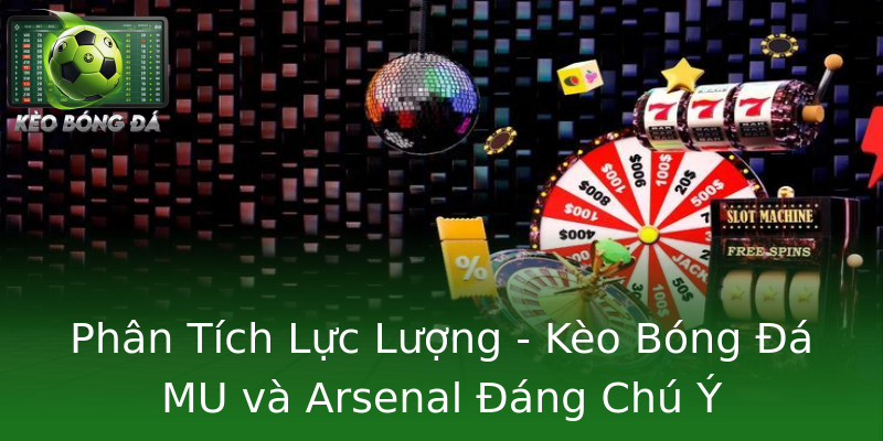 Phân Tích Lực Lượng - Kèo Bóng Đá MU và Arsenal Đáng Chú Ý Phân Tích Lực Lượng - Kèo Bóng Đá MU và Arsenal Đáng Chú Ý