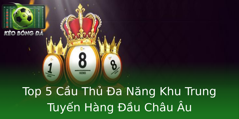 Top 5 Cầu Thủ Đa Năng Khu Trung Tuyến Hàng Đầu Châu Âu Top 5 Cầu Thủ Đa Năng Khu Trung Tuyến Hàng Đầu Châu Âu